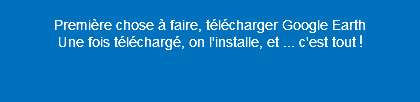  Première chose à faire, télécharger Google Earth Une fois téléchargé, on l'installe, et ... c'est tout ! 